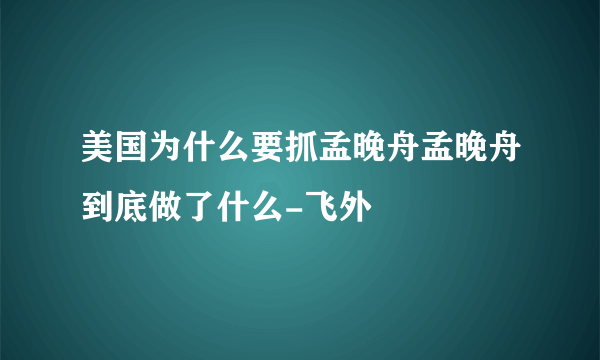 美国为什么要抓孟晚舟孟晚舟到底做了什么-飞外