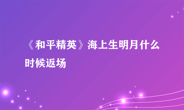 《和平精英》海上生明月什么时候返场