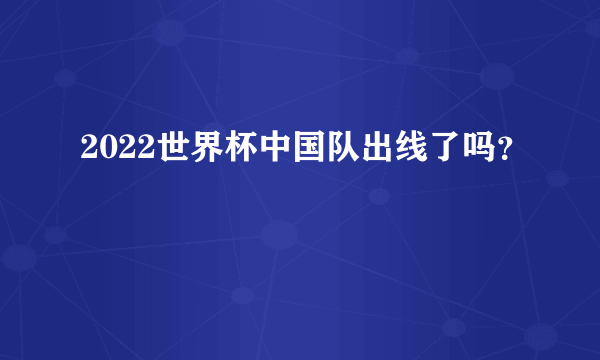 2022世界杯中国队出线了吗？