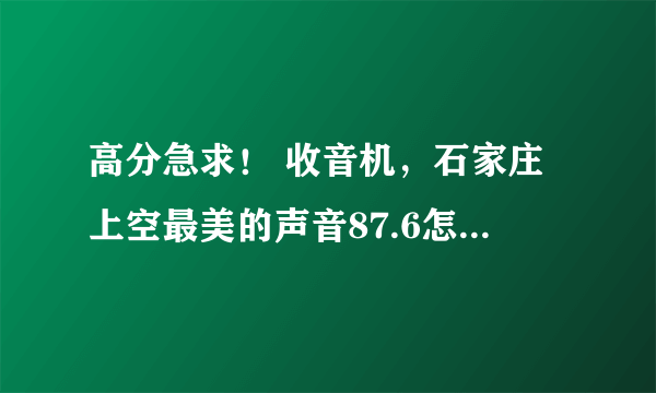 高分急求！ 收音机，石家庄上空最美的声音87.6怎么在线收听。。。