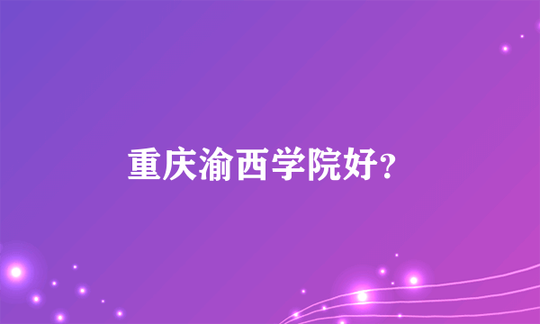 重庆渝西学院好？