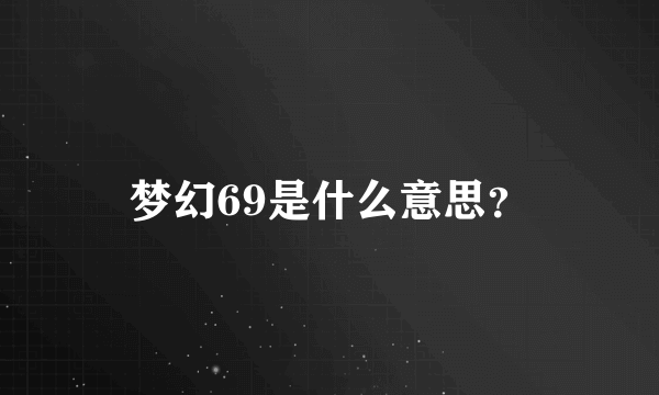 梦幻69是什么意思？