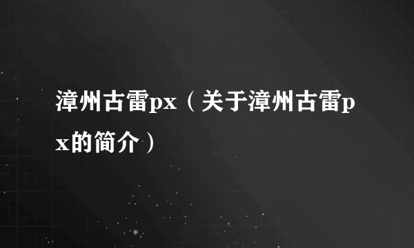 漳州古雷px（关于漳州古雷px的简介）