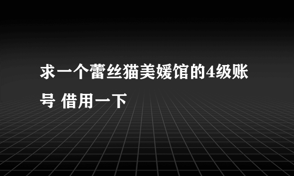 求一个蕾丝猫美媛馆的4级账号 借用一下