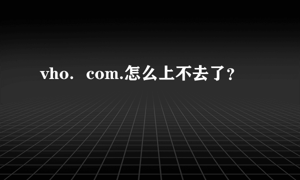 vho．com.怎么上不去了？