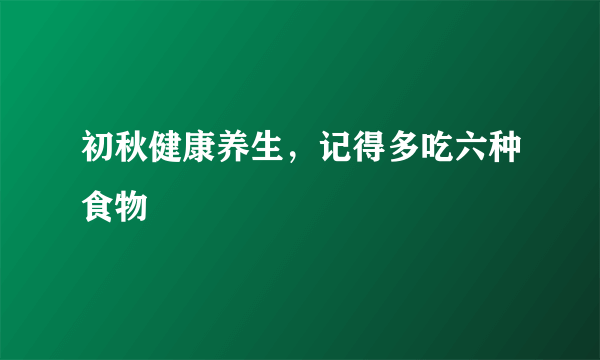 初秋健康养生，记得多吃六种食物