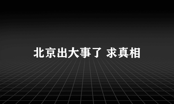 北京出大事了 求真相