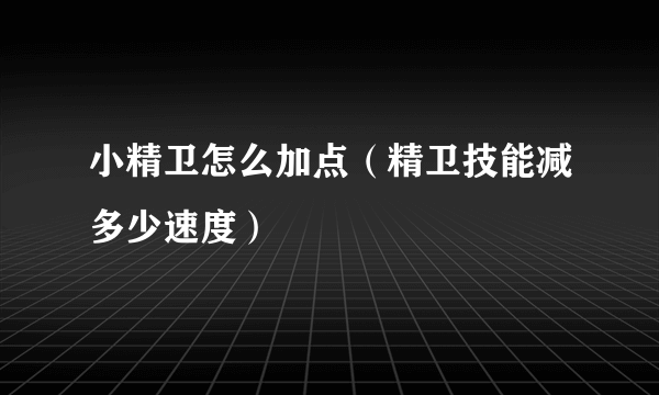 小精卫怎么加点（精卫技能减多少速度）