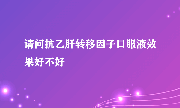 请问抗乙肝转移因子口服液效果好不好