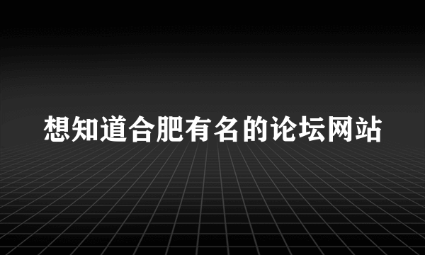 想知道合肥有名的论坛网站