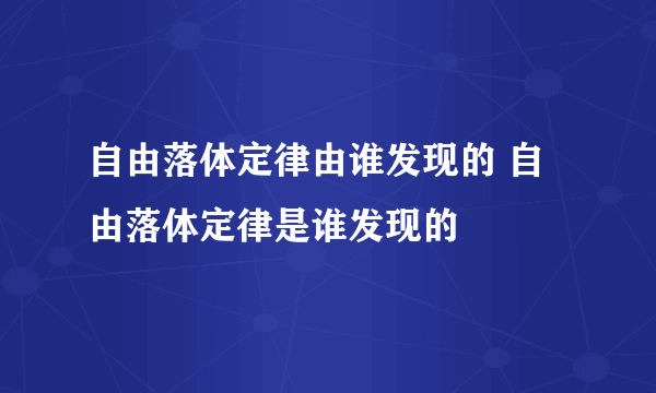 自由落体定律由谁发现的 自由落体定律是谁发现的