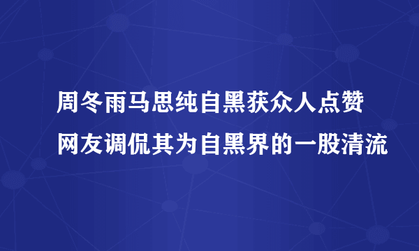 周冬雨马思纯自黑获众人点赞网友调侃其为自黑界的一股清流