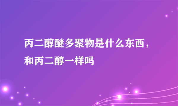 丙二醇醚多聚物是什么东西，和丙二醇一样吗