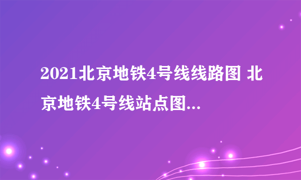 2021北京地铁4号线线路图 北京地铁4号线站点图及运营时间表