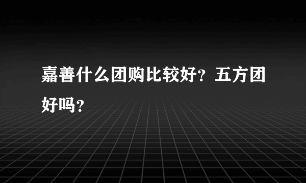 嘉善什么团购比较好？五方团好吗？