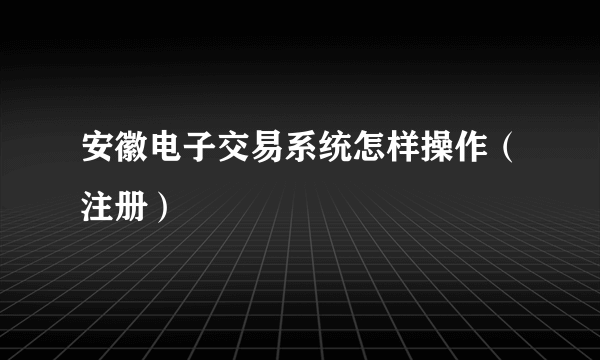 安徽电子交易系统怎样操作（注册）