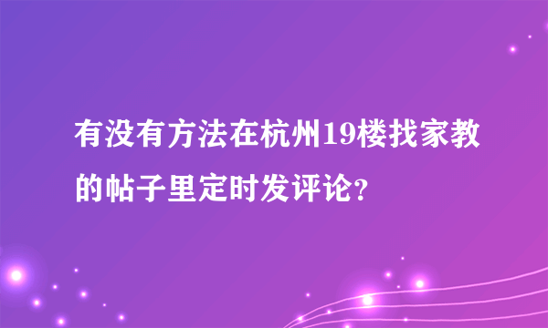 有没有方法在杭州19楼找家教的帖子里定时发评论？