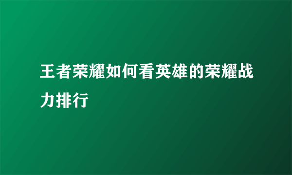 王者荣耀如何看英雄的荣耀战力排行