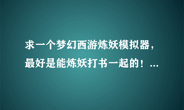 求一个梦幻西游炼妖模拟器，最好是能炼妖打书一起的！ 不要单独的打书模拟器，谢谢