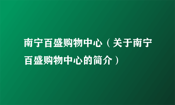 南宁百盛购物中心（关于南宁百盛购物中心的简介）