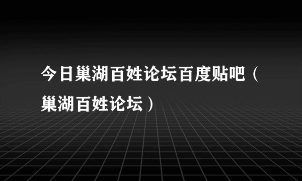 今日巢湖百姓论坛百度贴吧（巢湖百姓论坛）