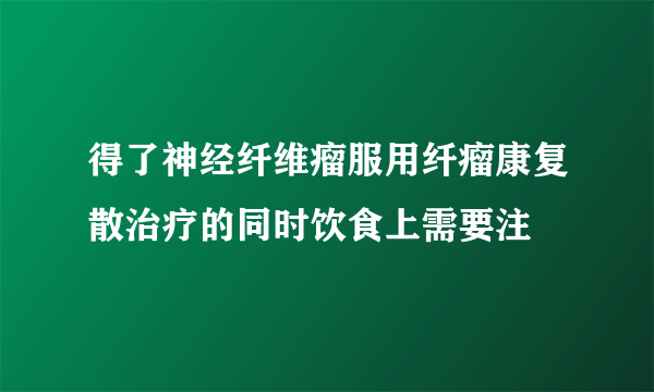 得了神经纤维瘤服用纤瘤康复散治疗的同时饮食上需要注