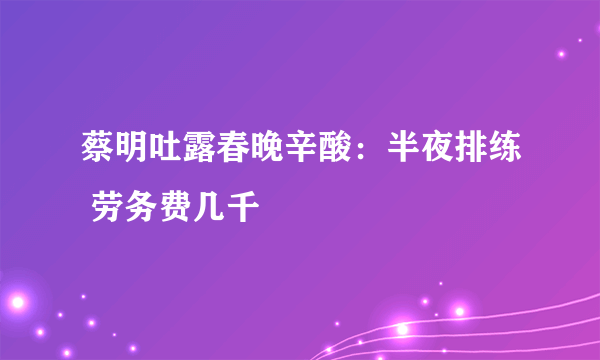 蔡明吐露春晚辛酸：半夜排练 劳务费几千