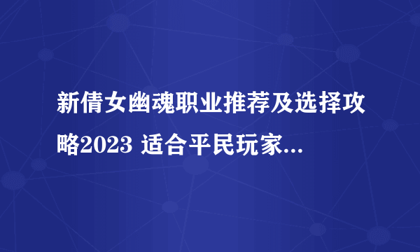 新倩女幽魂职业推荐及选择攻略2023 适合平民玩家的职业选择