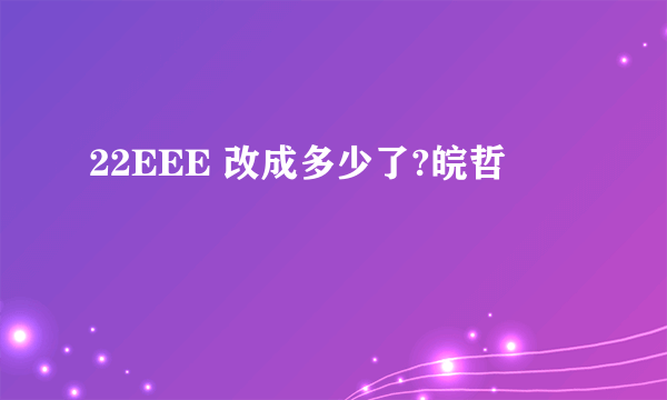 22EEE 改成多少了?皖哲