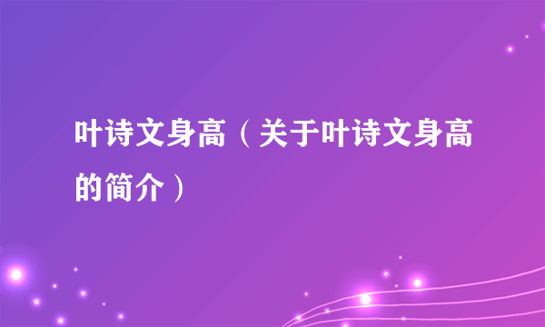 叶诗文身高（关于叶诗文身高的简介）