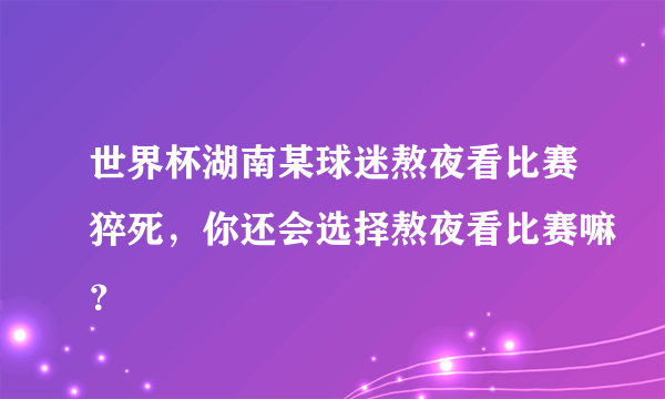 世界杯湖南某球迷熬夜看比赛猝死，你还会选择熬夜看比赛嘛？