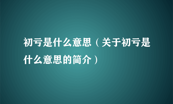 初亏是什么意思（关于初亏是什么意思的简介）