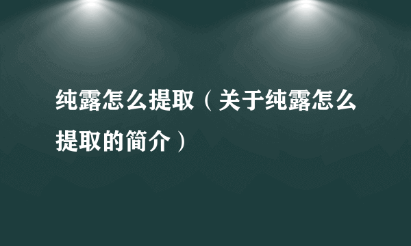 纯露怎么提取（关于纯露怎么提取的简介）