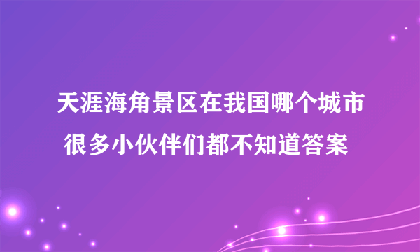 天涯海角景区在我国哪个城市 很多小伙伴们都不知道答案