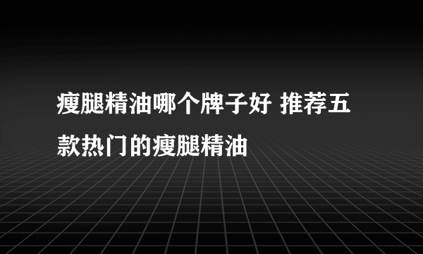 瘦腿精油哪个牌子好 推荐五款热门的瘦腿精油