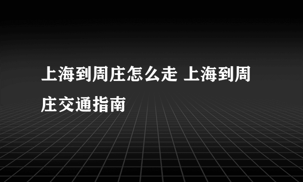 上海到周庄怎么走 上海到周庄交通指南