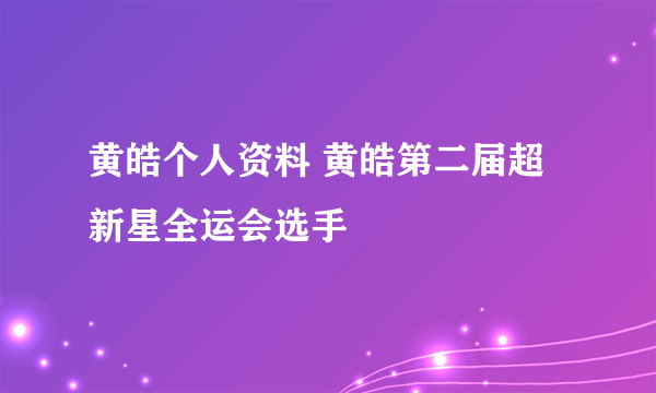 黄皓个人资料 黄皓第二届超新星全运会选手