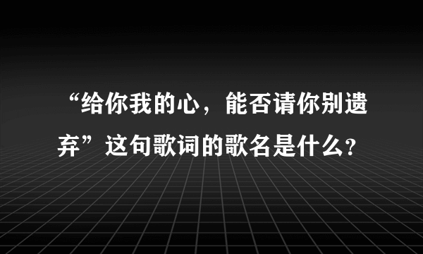 “给你我的心，能否请你别遗弃”这句歌词的歌名是什么？