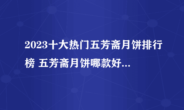 2023十大热门五芳斋月饼排行榜 五芳斋月饼哪款好【TOP榜】