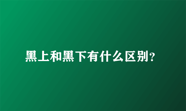 黑上和黑下有什么区别？