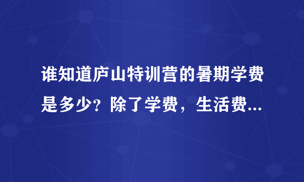 谁知道庐山特训营的暑期学费是多少？除了学费，生活费至少要多少才够？