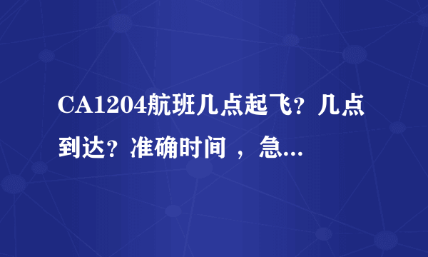 CA1204航班几点起飞？几点到达？准确时间 ，急！谢谢各位！