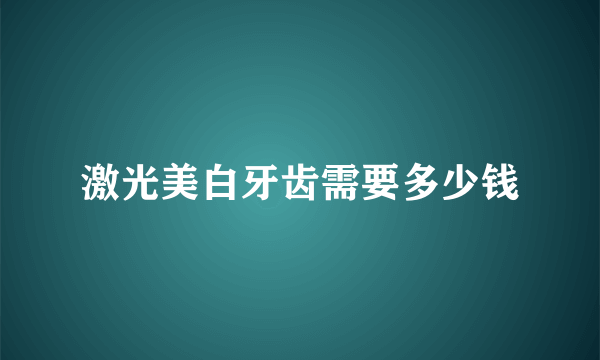 激光美白牙齿需要多少钱