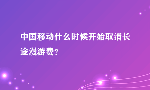 中国移动什么时候开始取消长途漫游费？