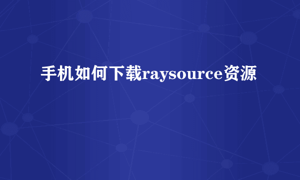 手机如何下载raysource资源