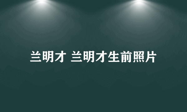 兰明才 兰明才生前照片