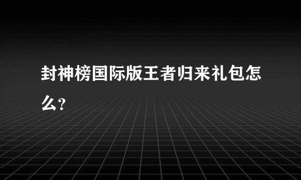 封神榜国际版王者归来礼包怎么？