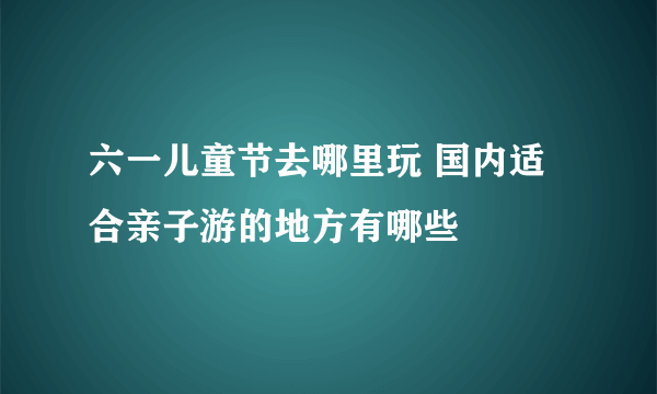 六一儿童节去哪里玩 国内适合亲子游的地方有哪些