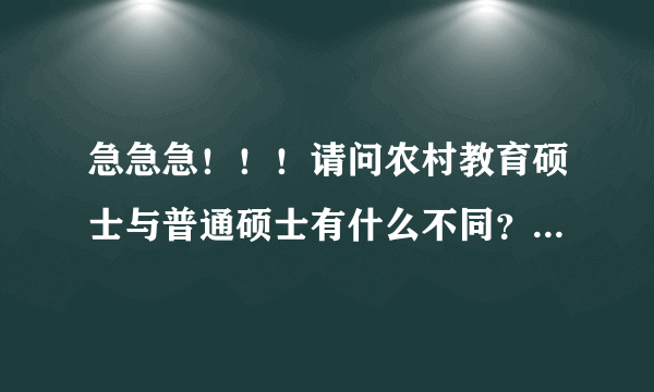 急急急！！！请问农村教育硕士与普通硕士有什么不同？而且，教育硕士到底好不好啊？