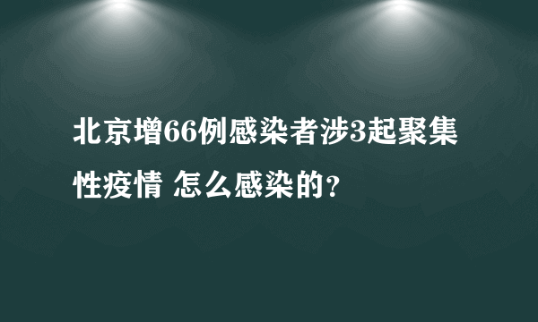 北京增66例感染者涉3起聚集性疫情 怎么感染的？